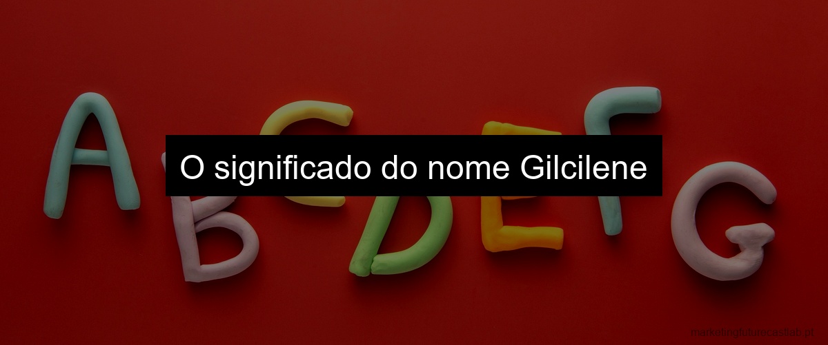 O significado do nome Gilcilene