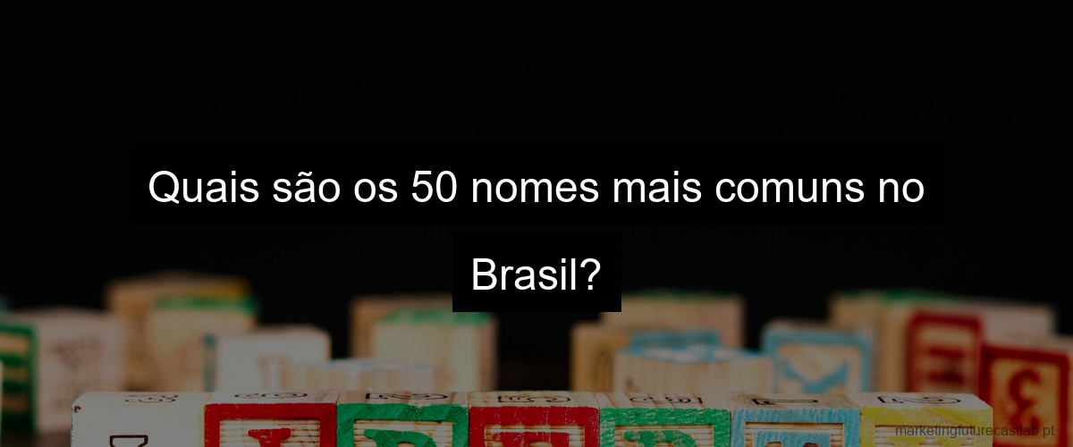 Quais são os 50 nomes mais comuns no Brasil?