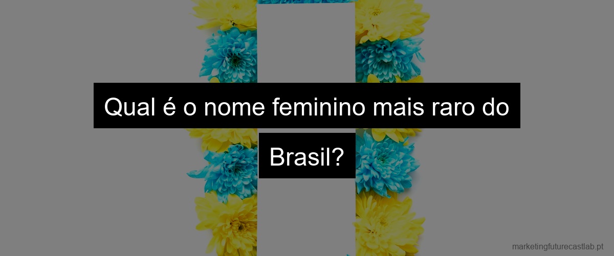 Qual é o nome feminino mais raro do Brasil?