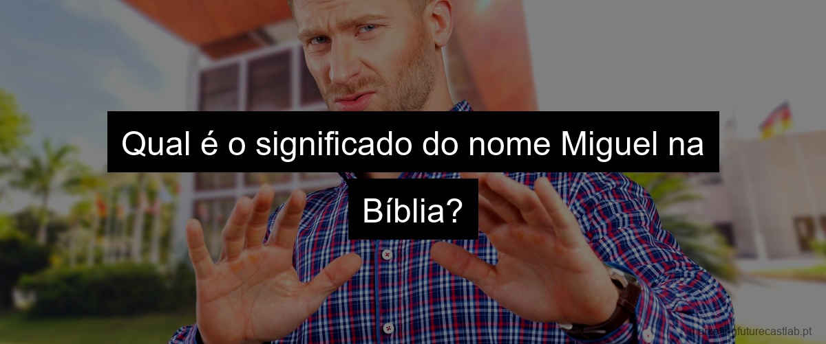 Qual é o significado do nome Miguel na Bíblia?