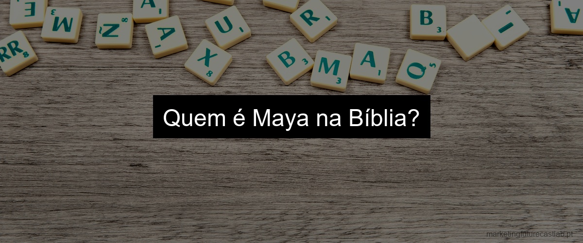 Quem é Maya na Bíblia?